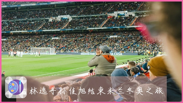 吉林选手孙佳旭结束米兰冬奥之旅