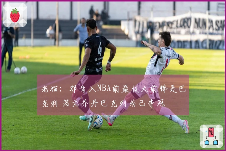 老猫：邓肯入NBA前最佳大前锋是巴克利 若无乔丹巴克利或已夺冠