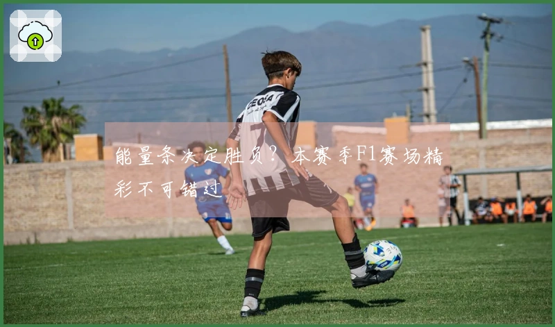 能量条决定胜负？本赛季F1赛场精彩不可错过