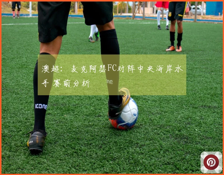 澳超:麦克阿瑟FC对阵中央海岸水手 赛前分析