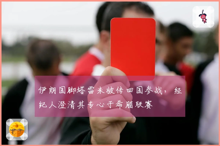 伊朗国脚塔雷米被传回国参战，经纪人澄清其专心于希腊联赛