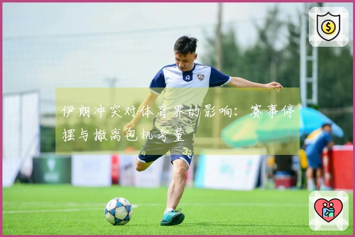 伊朗冲突对体育界的影响：赛事停摆与撤离包机考量