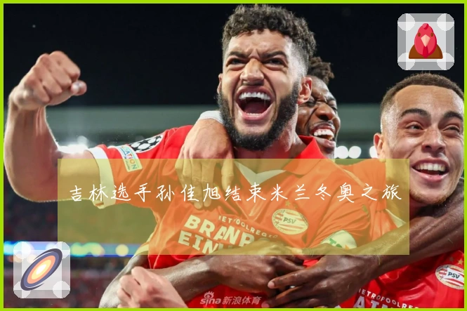 吉林选手孙佳旭结束米兰冬奥之旅