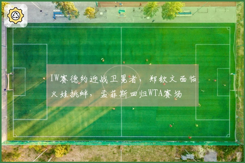 IW赛德约迎战卫冕者，郑钦文面临火娃挑衅，孟菲斯回归WTA赛场