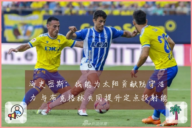 海史密斯：我能为太阳贡献防守活力 与布克格林共同提升定点投射能力