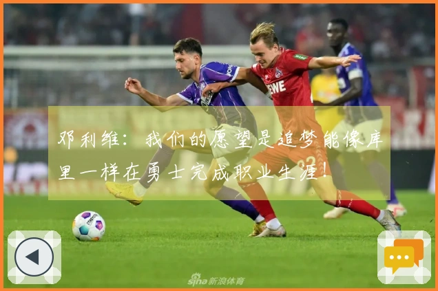 邓利维：我们的愿望是追梦能像库里一样在勇士完成职业生涯！