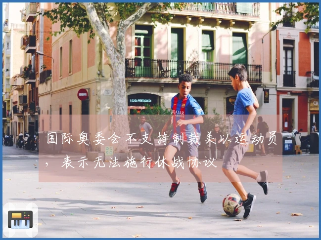 国际奥委会不支持制裁美以运动员，表示无法施行休战协议