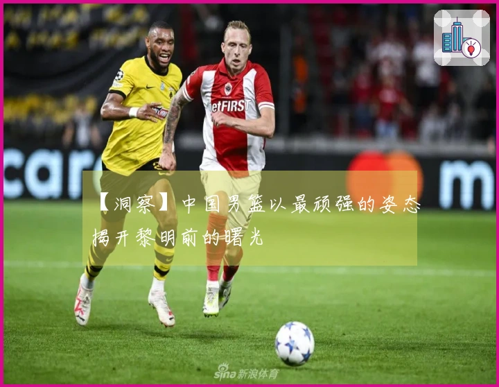 【洞察】中国男篮以最顽强的姿态揭开黎明前的曙光