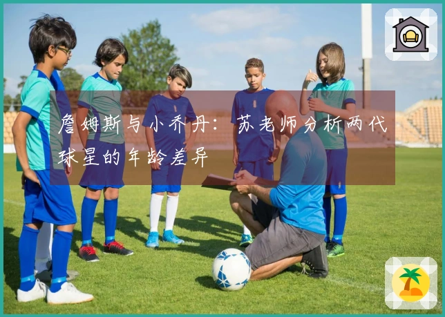 詹姆斯与小乔丹：苏老师分析两代球星的年龄差异