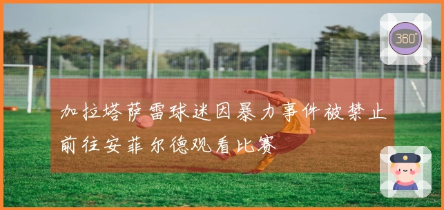 加拉塔萨雷球迷因暴力事件被禁止前往安菲尔德观看比赛