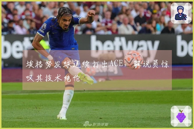 埃格努发球连续打出ACE，解说员惊叹其技术绝伦