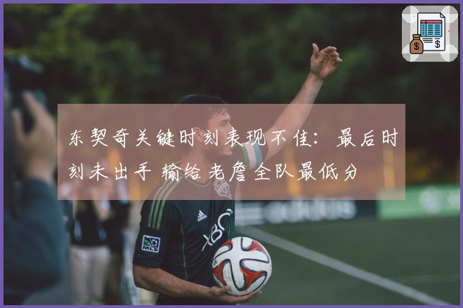 东契奇关键时刻表现不佳：最后时刻未出手 输给老詹全队最低分