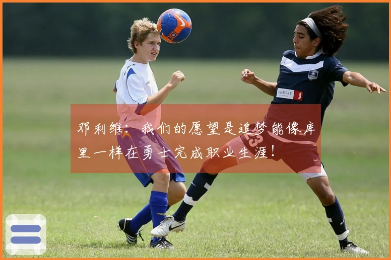 邓利维：我们的愿望是追梦能像库里一样在勇士完成职业生涯！