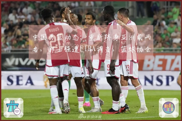 中国男篮动态：重新跻身亚洲前两名，郭士强遭FIBA调查，篮球协会积极寻援