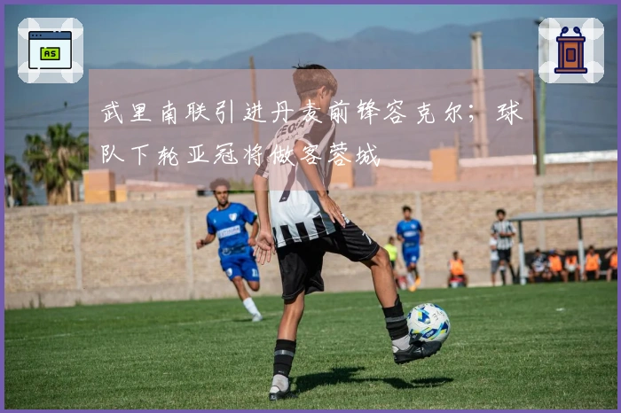 武里南联引进丹麦前锋容克尔；球队下轮亚冠将做客蓉城