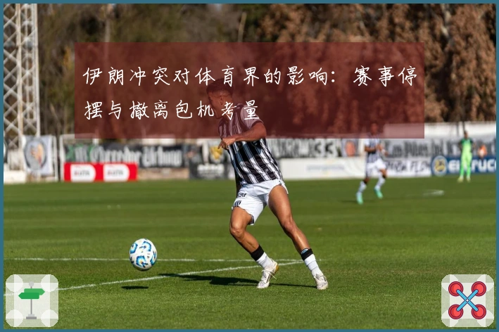 伊朗冲突对体育界的影响：赛事停摆与撤离包机考量