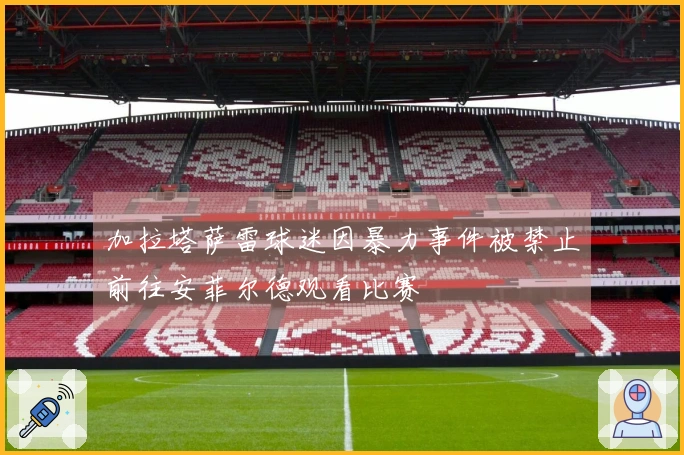 加拉塔萨雷球迷因暴力事件被禁止前往安菲尔德观看比赛