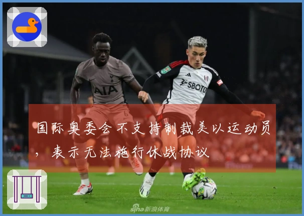国际奥委会不支持制裁美以运动员，表示无法施行休战协议
