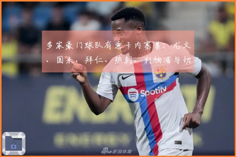 多家豪门球队有意卡内塞基：尤文、国米、拜仁、热刺、利物浦与切尔西关注其动态