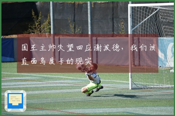 国王主帅失望回应谢泼德,我们该直面乌度卡的现实
